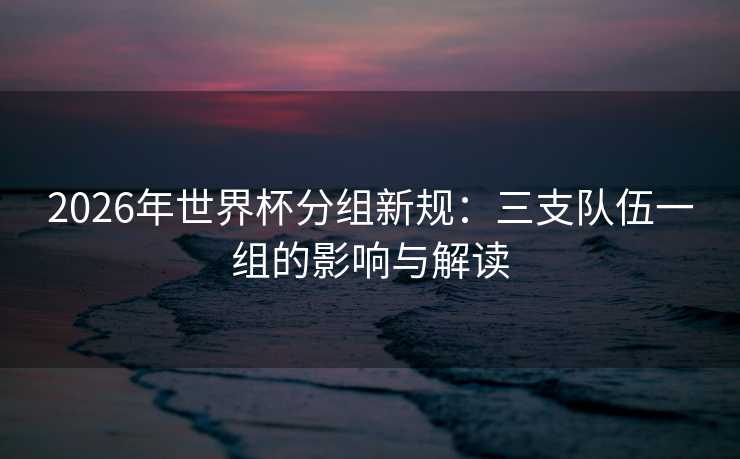 2026年世界杯分组新规：三支队伍一组的影响与解读