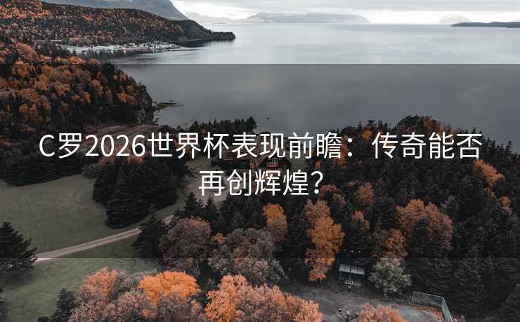 C罗2026世界杯表现前瞻：传奇能否再创辉煌？