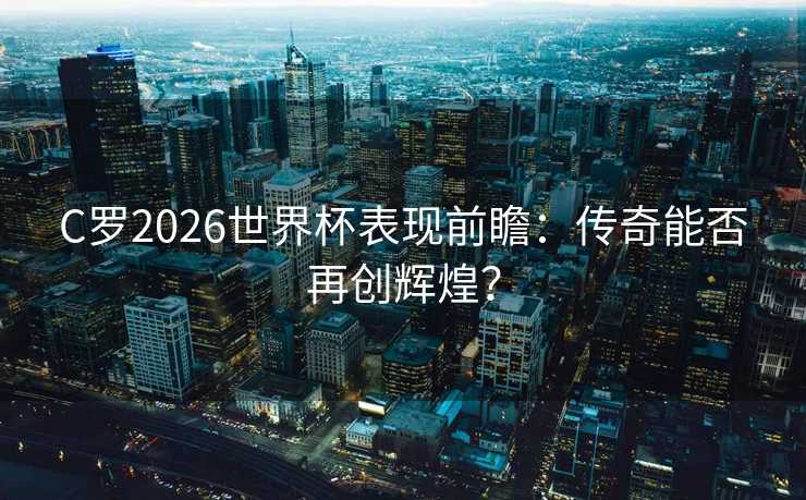 C罗2026世界杯表现前瞻：传奇能否再创辉煌？