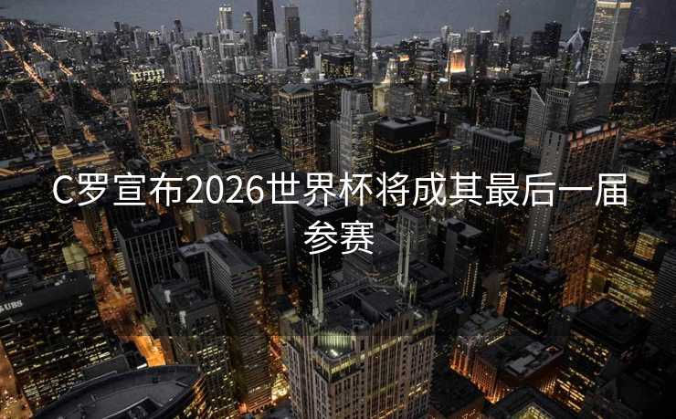 C罗宣布2026世界杯将成其最后一届参赛