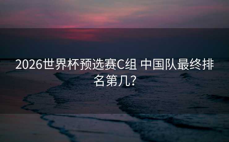 2026世界杯预选赛C组 中国队最终排名第几？
