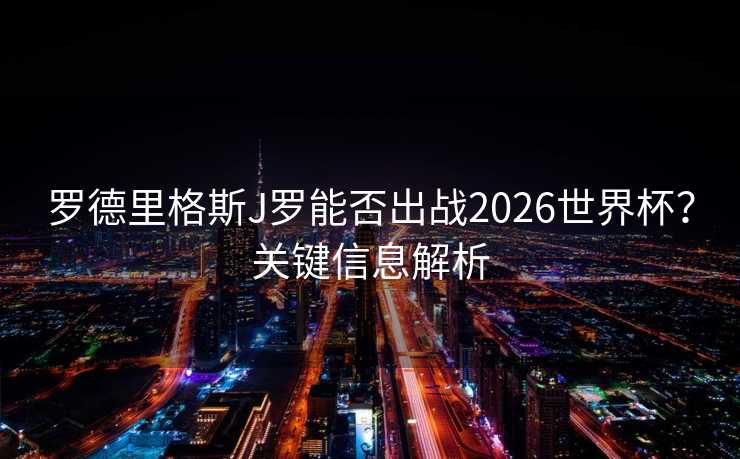 罗德里格斯J罗能否出战2026世界杯？关键信息解析
