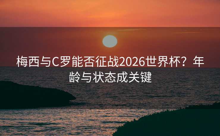 梅西与C罗能否征战2026世界杯？年龄与状态成关键
