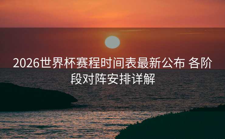 2026世界杯赛程时间表最新公布 各阶段对阵安排详解 2026世界杯赛程时间表最新公布 各阶段对阵安排详解