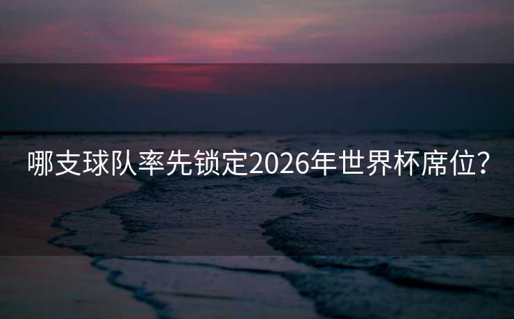 哪支球队率先锁定2026年世界杯席位？