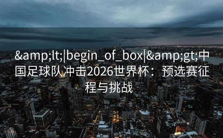<|begin_of_box|>中国足球队冲击2026世界杯：预选赛征程与挑战  