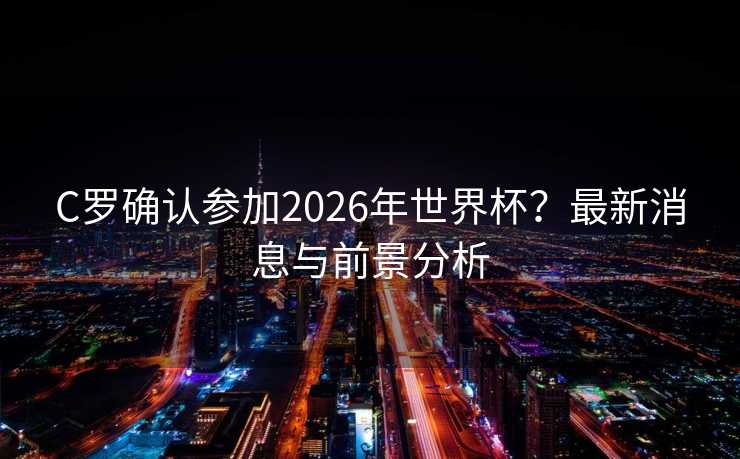 C罗确认参加2026年世界杯？最新消息与前景分析